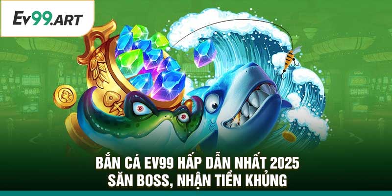 Bắn Cá EV99 Hấp Dẫn Nhất 2025 – Săn Boss, Nhận Tiền Khủng