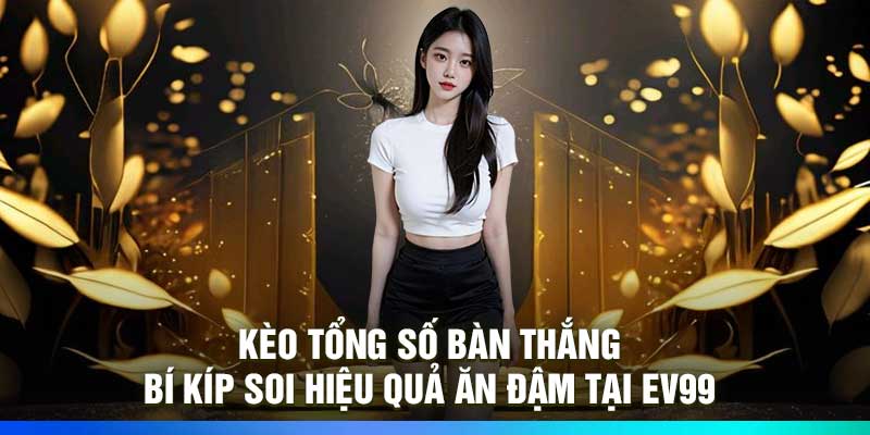 Kèo tổng số bàn thắng – Bí kíp soi hiệu quả ăn đậm tại Ev99